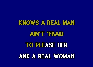 KNOWS A REAL MAN

AIN'T 'FRAID
T0 PLEASE HER
AND A REAL WOMAN