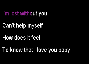 Fm lost without you
Can t help myself

How does it feel

To know that I love you baby