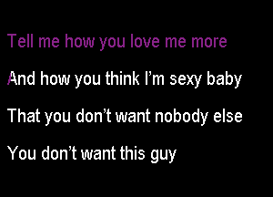 Tell me how you love me more
And how you think Fm sexy baby

That you donyt want nobody else

You donot want this guy