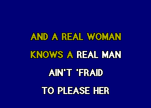 AND A REAL WOMAN

KNOWS A REAL MAN
AIN'T 'FRAID
T0 PLEASE HER