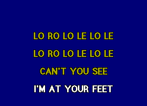 L0 R0 L0 LE L0 LE

L0 R0 L0 LE L0 LE
CAN'T YOU SEE
I'M AT YOUR FEET