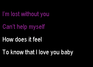 Fm lost without you
Can t help myself

How does it feel

To know that I love you baby