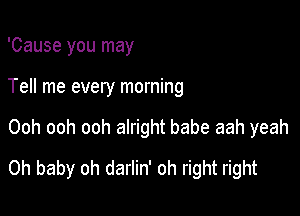 'Cause you may
Tell me every morning

Ooh ooh ooh alright babe aah yeah

Oh baby oh darlin' oh right right