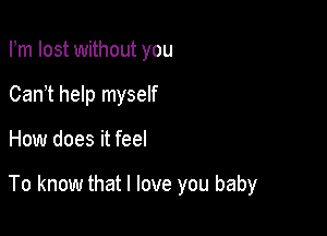 Fm lost without you
Can t help myself

How does it feel

To know that I love you baby