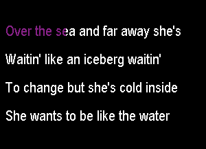 Over the sea and far away she's
Waitin' like an iceberg waitin'
To change but she's cold inside

She wants to be like the water