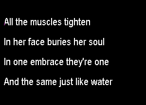 All the muscles tighten

In her face buries her soul

In one embrace they're one

And the same just like water