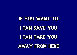 IF YOU WANT TO

I CAN SAVE YOU
I CAN TAKE YOU
AWAY FROM HERE