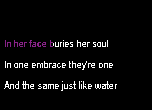 In her face buries her soul

In one embrace they're one

And the same just like water