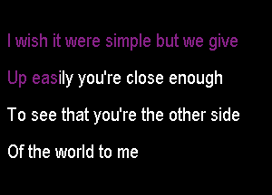 I wish it were simple but we give

Up easily you're close enough

To see that you're the other side

0f the world to me