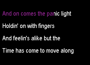 And on comes the panic light
Holdin' on with fingers

And feelin's alike but the

Time has come to move along