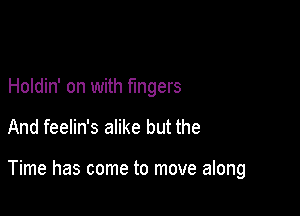 Holdin' on with fingers

And feelin's alike but the

Time has come to move along