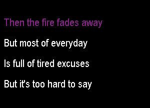 Then the fire fades away
But most of everyday

ls full of tired excuses

But ifs too hard to say