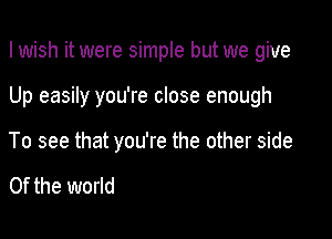 I wish it were simple but we give

Up easily you're close enough

To see that you're the other side

0f the world