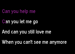 Can you help me
Can you let me go

And can you still love me

When you can't see me anymore