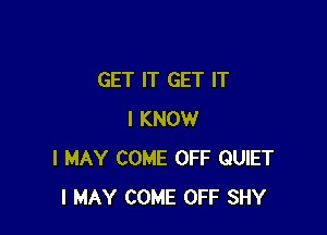 GET IT GET IT

I KNOW
I MAY COME OFF QUIET
I MAY COME OFF SHY