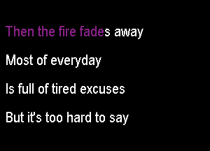Then the fire fades away
Most of everyday

ls full of tired excuses

But ifs too hard to say