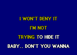 I WON'T DENY IT

I'M NOT
TRYING TO HIDE IT
BABY.. DON'T YOU WANNA