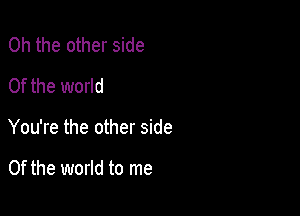 Oh the other side
0f the world

You're the other side

0f the world to me