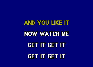 AND YOU LIKE IT

NOW WATCH ME
GET IT GET IT
GET IT GET IT