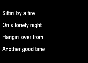 Sittin' by a fire

On a lonely night

Hangin' over from

Another good time