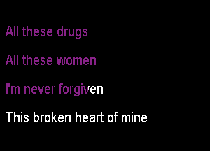 All these drugs

All these women

I'm never forgiven

This broken heart of mine