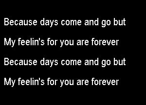 Because days come and go but
My feelin's for you are forever
Because days come and go but

My feelin's for you are forever