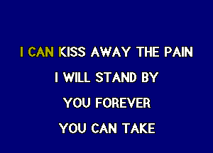 I CAN KISS AWAY THE PAIN

I WILL STAND BY
YOU FOREVER
YOU CAN TAKE