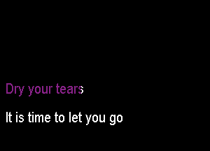 Dry your tears

It is time to let you go