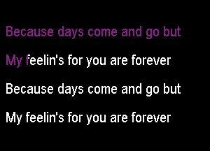 Because days come and go but
My feelin's for you are forever
Because days come and go but

My feelin's for you are forever