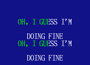 OH, I GUESS I,M

DOING FINE
OH, I GUESS I M

DOING FINE