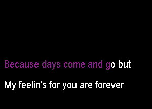 Because days come and go but

My feelin's for you are forever