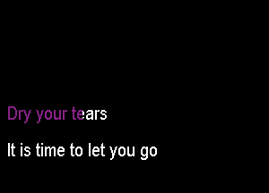 Dry your tears

It is time to let you go