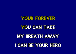 YOUR FOREVER

YOU CAN TAKE
MY BREATH AWAY
I CAN BE YOUR HERO