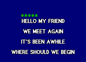 HELLO MY FRIEND

WE MEET AGAIN
IT'S BEEN AWHILE
WHERE SHOULD WE BEGIN