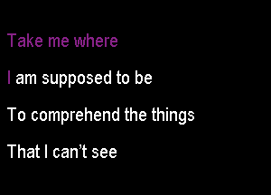 Take me where

I am supposed to be

To comprehend the things

That I can't see