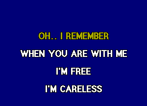 0H. . I REMEMBER

WHEN YOU ARE WITH ME
I'M FREE
I'M CARELESS