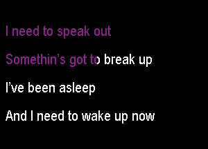 I need to speak out
SomethiWs got to break up

We been asleep

And I need to wake up now