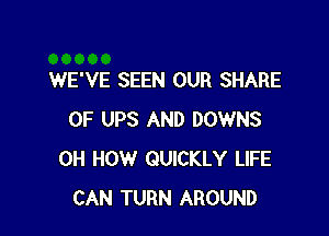 WE'VE SEEN OUR SHARE

0F UPS AND DOWNS
0H HOW QUICKLY LIFE
CAN TURN AROUND