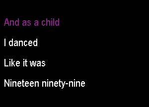 And as a child
Idanced

Like it was

Nineteen ninety-nine