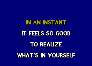 IN AN INSTANT

IT FEELS SO GOOD
TO REALIZE
WHAT'S IN YOURSELF