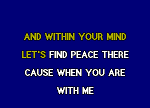 AND WITHIN YOUR MIND

LET'S FIND PEACE THERE
CAUSE WHEN YOU ARE
WITH ME