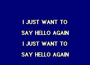 I JUST WANT TO

SAY HELLO AGAIN
I JUST WANT TO
SAY HELLO AGAIN