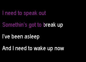 I need to speak out
SomethiWs got to break up

We been asleep

And I need to wake up now