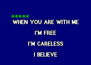 WHEN YOU ARE WITH ME

I'M FREE
I'M CARELESS
I BELIEVE