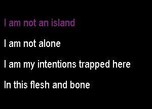 I am not an island

I am not alone

I am my intentions trapped here

In this flesh and bone