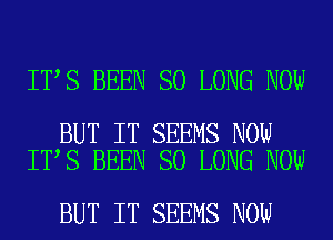 IT S BEEN SO LONG NOW

BUT IT SEEMS NOW
IT S BEEN SO LONG NOW

BUT IT SEEMS NOW