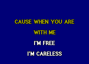 CAUSE WHEN YOU ARE

WITH ME
I'M FREE
I'M CARELESS