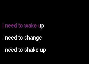 I need to wake up

I need to change

I need to shake up