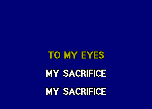 TO MY EYES
MY SACRIFICE
MY SACRIFICE