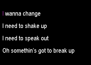 I wanna change

I need to shake up

I need to speak out

Oh somethin's got to break up